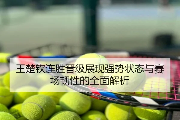 王楚钦连胜晋级展现强势状态与赛场韧性的全面解析