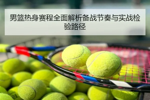 男篮热身赛程全面解析备战节奏与实战检验路径