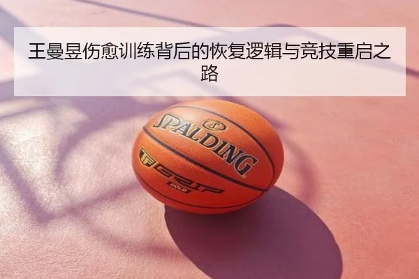 王曼昱伤愈训练背后的恢复逻辑与竞技重启之路