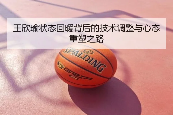 王欣瑜状态回暖背后的技术调整与心态重塑之路