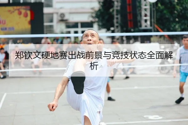 郑钦文硬地赛出战前景与竞技状态全面解析