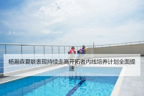 杨瀚森夏联表现持续走高开拓者内线培养计划全面提速