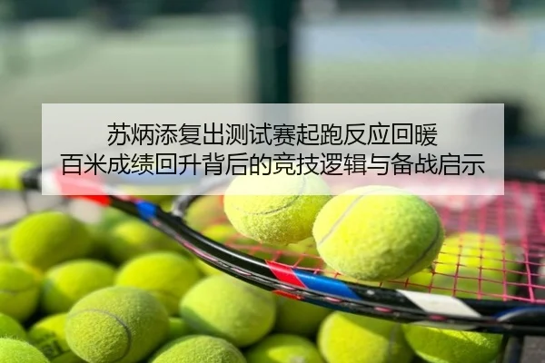 苏炳添复出测试赛起跑反应回暖 百米成绩回升背后的竞技逻辑与备战启示