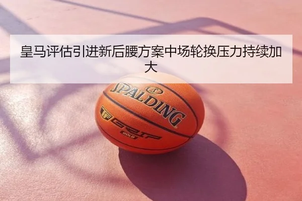皇马评估引进新后腰方案中场轮换压力持续加大