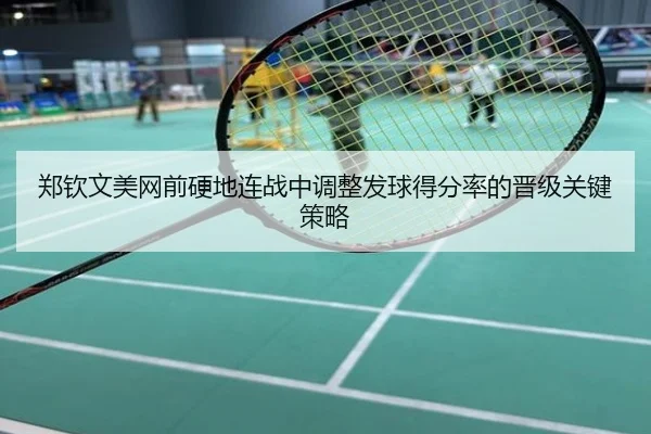 郑钦文美网前硬地连战中调整发球得分率的晋级关键策略