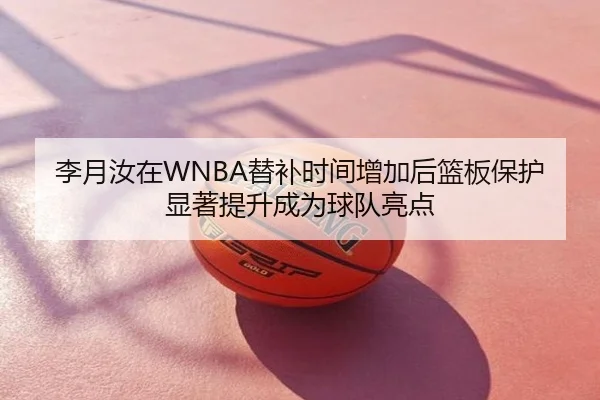 李月汝在WNBA替补时间增加后篮板保护显著提升成为球队亮点