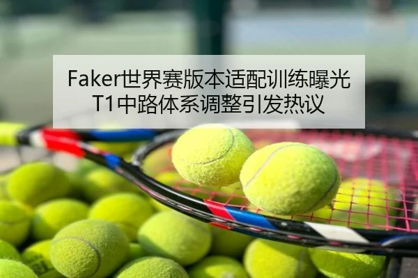 Faker世界赛版本适配训练曝光 T1中路体系调整引发热议