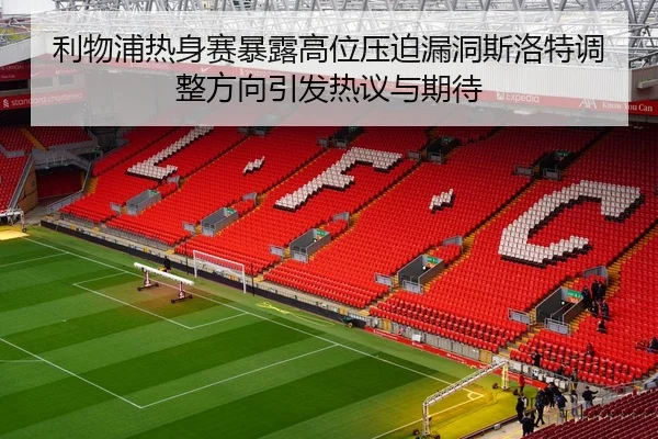 利物浦热身赛暴露高位压迫漏洞斯洛特调整方向引发热议与期待