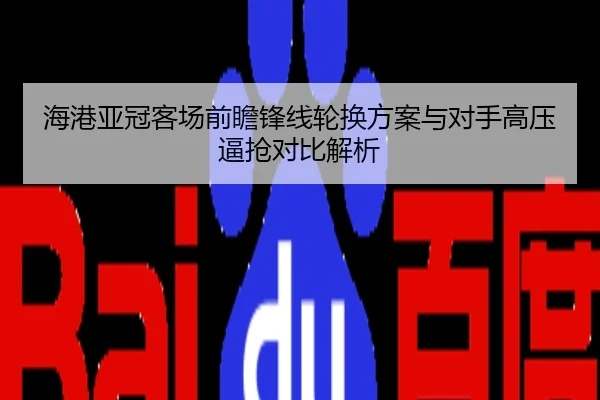 海港亚冠客场前瞻锋线轮换方案与对手高压逼抢对比解析