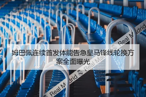 姆巴佩连续首发体能告急皇马锋线轮换方案全面曝光
