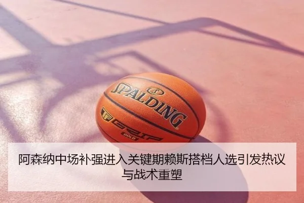 阿森纳中场补强进入关键期赖斯搭档人选引发热议与战术重塑