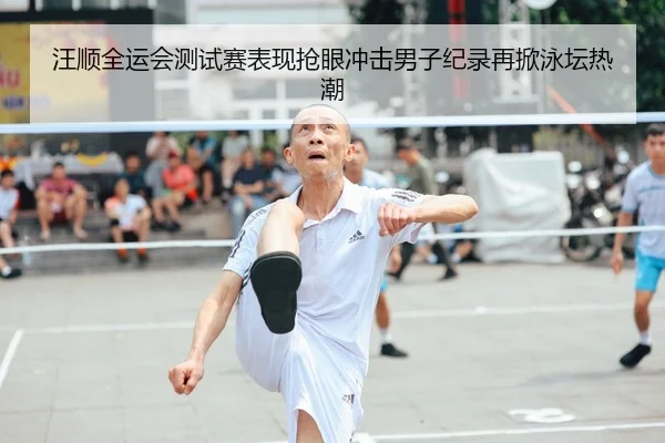 汪顺全运会测试赛表现抢眼冲击男子纪录再掀泳坛热潮