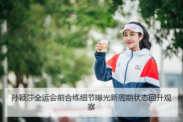 孙颖莎全运会前合练细节曝光新周期状态回升观察