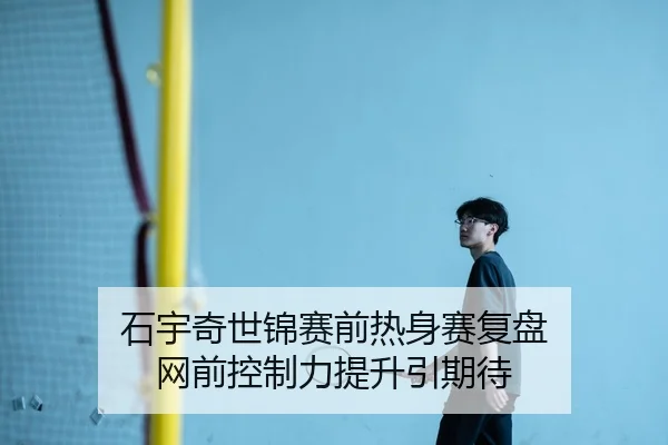 石宇奇世锦赛前热身赛复盘 网前控制力提升引期待
